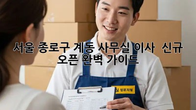 서울 종로구 계동 사무실 이사 & 신규 오픈 완벽 가이드