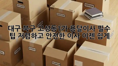 대구 북구 고성동1가 용달이사 필수 팁! 저렴하고 안전한 이사, 이젠 쉽게! 💯